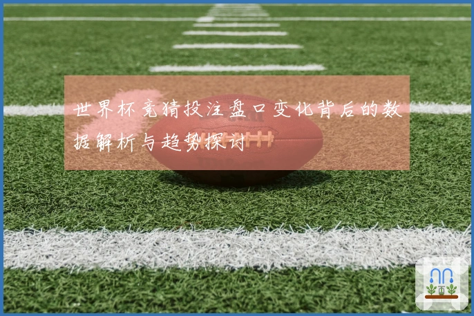 世界杯竞猜投注盘口变化背后的数据解析与趋势探讨