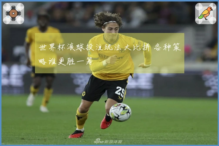 世界杯滚球投注玩法大比拼 各种策略谁更胜一筹