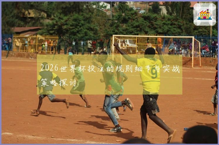 2026世界杯投注的规则细节与实战策略探讨