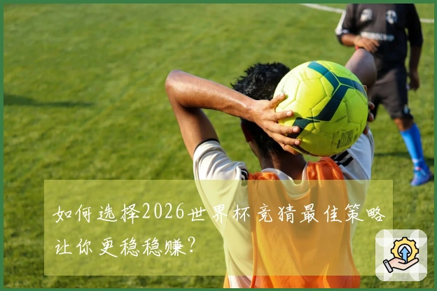 如何选择2026世界杯竞猜最佳策略让你更稳稳赚？
