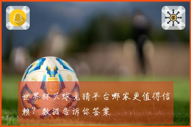 世界杯买球竞猜平台哪家更值得信赖？数据告诉你答案