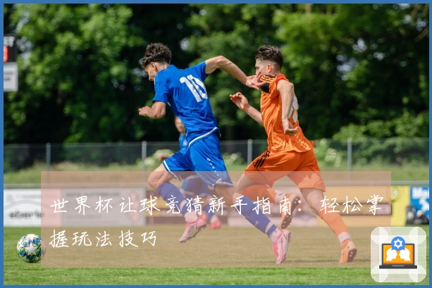 世界杯让球竞猜新手指南：轻松掌握玩法技巧