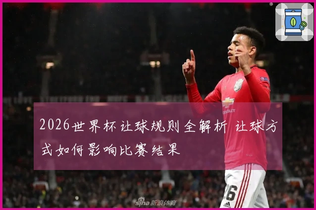 2026世界杯让球规则全解析 让球方式如何影响比赛结果