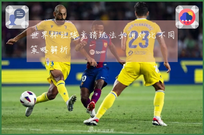 世界杯让球竞猜玩法如何对比不同策略解析