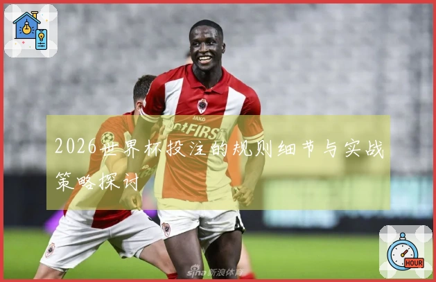 2026世界杯投注的规则细节与实战策略探讨