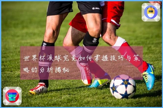 世界杯滚球究竟如何掌握技巧与策略的分析揭秘